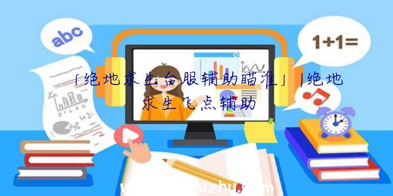 「绝地求生台服辅助瞄准」|绝地求生飞点辅助